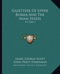 Cover image for Gazetteer of Upper Burma and the Shan States: V1, Part I
