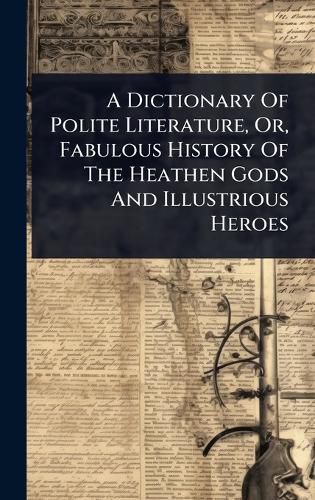 Cover image for A Dictionary Of Polite Literature, Or, Fabulous History Of The Heathen Gods And Illustrious Heroes