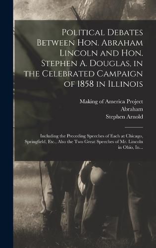 Political Debates Between Hon. Abraham Lincoln and Hon. Stephen A. Douglas, in the Celebrated Campaign of 1858 in Illinois