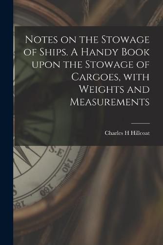 Cover image for Notes on the Stowage of Ships [microform]. A Handy Book Upon the Stowage of Cargoes, With Weights and Measurements