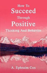 Cover image for How To Succeed Through Positive Thinking And Behavior