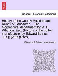 Cover image for History of the County Palatine and Duchy of Lancaster ... the Biographical Department by W. R. Whatton, Esq. (History of the Cotton Manufacture [By Edward Baines Jun.]) [With Plates.]