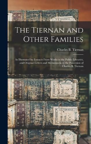 The Tiernan and Other Families: as Illustrated by Extracts From Works in the Public Libraries, and Original Letters and Memoranda in the Possession of Charles B. Tiernan