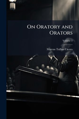 On Oratory and Orators: With Notes Historical and Explanatory, Volume 2