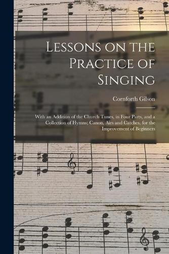 Cover image for Lessons on the Practice of Singing: With an Addition of the Church Tunes, in Four Parts, and a Collection of Hymns; Canon, Airs and Catches, for the Improvement of Beginners