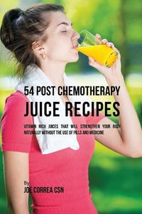 Cover image for 54 Post Chemotherapy Juice Recipes: Vitamin Rich Juices That Will Strengthen Your Body Naturally without the Use of Pills and Medicine