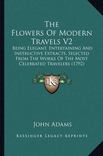 Cover image for The Flowers of Modern Travels V2: Being Elegant, Entertaining and Instructive Extracts, Selected from the Works of the Most Celebrated Travelers (1792)