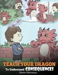 Cover image for Teach Your Dragon To Understand Consequences: A Dragon Book To Teach Children About Choices and Consequences. A Cute Children Story To Teach Kids How To Make Good Choices.