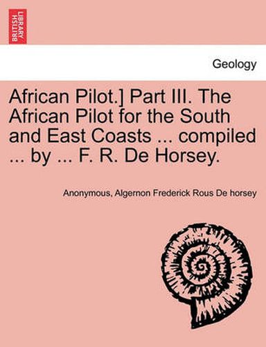 Cover image for African Pilot.] Part III. the African Pilot for the South and East Coasts ... Compiled ... by ... F. R. de Horsey.