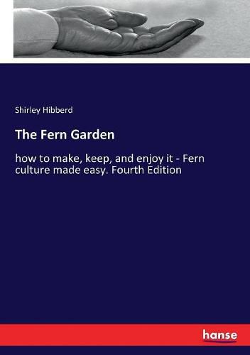 Cover image for The Fern Garden: how to make, keep, and enjoy it - Fern culture made easy. Fourth Edition