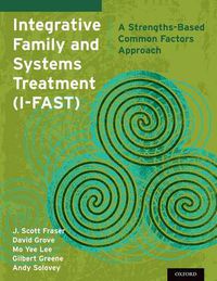 Cover image for Integrative Family and Systems Treatment (I-FAST): A Strengths-Based Common Factors Approach