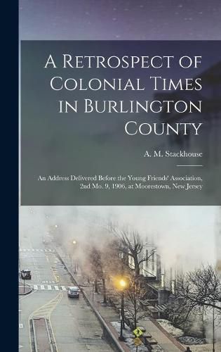 Cover image for A Retrospect of Colonial Times in Burlington County: an Address Delivered Before the Young Friends' Association, 2nd Mo. 9, 1906, at Moorestown, New Jersey