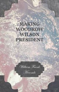 Cover image for Making Woodrow Wilson President