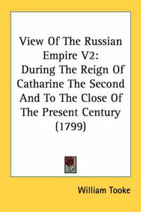 Cover image for View of the Russian Empire V2: During the Reign of Catharine the Second and to the Close of the Present Century (1799)