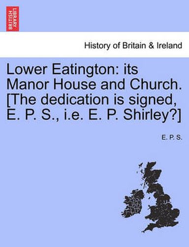 Cover image for Lower Eatington: Its Manor House and Church. [The Dedication Is Signed, E. P. S., i.e. E. P. Shirley?]