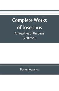 Cover image for Complete works of Josephus. Antiquities of the Jews; The wars of the Jews against Apion etc. (Volume I)