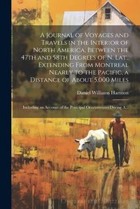 Cover image for A Journal of Voyages and Travels in the Interior of North America, Between the 47th and 58th Degrees of N. Lat., Extending From Montreal Nearly to the Pacific, a Distance of About 5,000 Miles; Including an Account of the Principal Occcurrences During A...