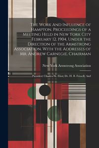 Cover image for The Work And Influence of Hampton. Proceedings of a Meeting Held in New York City February 12, 1904, Under the Direction of the Armstrong Association. With the Addresses of Mr. Andrew Carnegie, Chairman; President Charles W. Eliot; Dr. H. B. Frissell; And