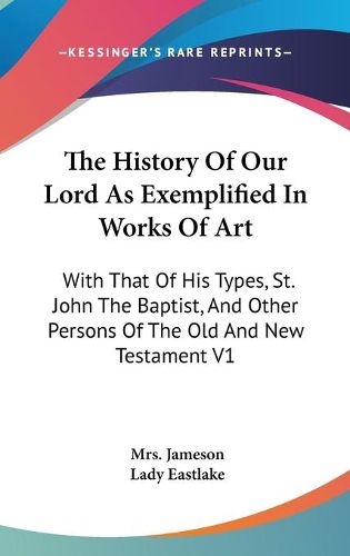 Cover image for The History of Our Lord as Exemplified in Works of Art: With That of His Types, St. John the Baptist, and Other Persons of the Old and New Testament V1