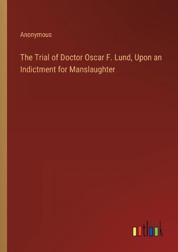 Cover image for The Trial of Doctor Oscar F. Lund, Upon an Indictment for Manslaughter