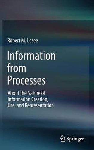 Cover image for Information from Processes: About the Nature of Information Creation, Use, and Representation