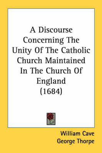 Cover image for A Discourse Concerning the Unity of the Catholic Church Maintained in the Church of England (1684)