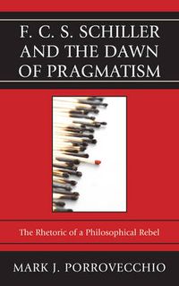 Cover image for F.C.S. Schiller and the Dawn of Pragmatism: The Rhetoric of a Philosophical Rebel