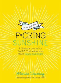 Cover image for You Are My F*cking Sunshine: A Gratitude Journal for the Sh*t That Makes Your World Happy and Bright