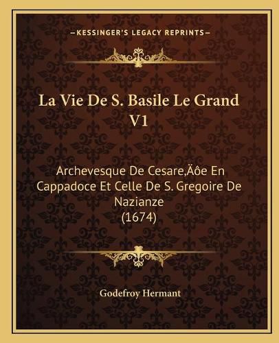 La Vie de S. Basile Le Grand V1: Archevesque de Cesarea Acentsacentsa A-Acentsa Acentse En Cappadoce Et Celle de S. Gregoire de Nazianze (1674)