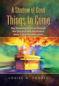 Cover image for A Shadow of Good Things to Come: The Testimony of Christ Through the Old and New Testaments Book 1 of a two-part series