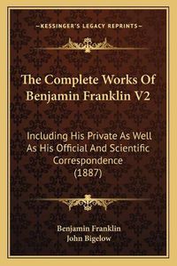 Cover image for The Complete Works of Benjamin Franklin V2: Including His Private as Well as His Official and Scientific Correspondence (1887)