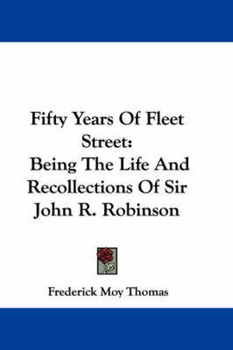 Cover image for Fifty Years of Fleet Street: Being the Life and Recollections of Sir John R. Robinson
