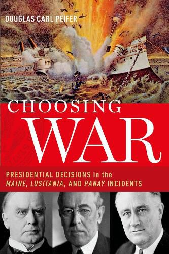 Cover image for Choosing War: Presidential Decisions in the Maine, Lusitania, and Panay Incidents