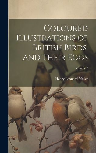 Cover image for Coloured Illustrations of British Birds, and Their Eggs; Volume 7