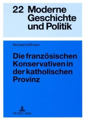 Die Franzoesischen Konservativen in Der Katholischen Provinz: Parteigenese Und Politische Kultur Im Doubs (1900-1930)