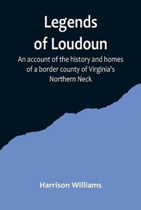 Cover image for Legends of Loudoun;An account of the history and homes of a border county of Virginia's Northern Neck