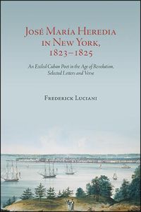 Cover image for Jose Maria Heredia in New York, 1823-1825: An Exiled Cuban Poet in the Age of Revolution, Selected Letters and Verse