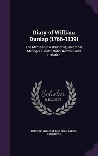 Diary of William Dunlap (1766-1839): The Memoirs of a Dramatist, Theatrical Manager, Painter, Critic, Novelist, and Historian