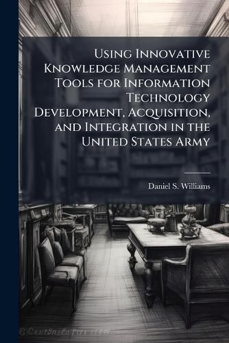 Cover image for Using Innovative Knowledge Management Tools for Information Technology Development, Acquisition, and Integration in the United States Army