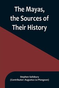 Cover image for The Mayas, the Sources of Their History; Dr. Le Plongeon in Yucatan, His Account of Discoveries