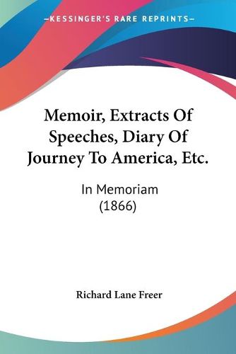 Cover image for Memoir, Extracts of Speeches, Diary of Journey to America, Etc.: In Memoriam (1866)