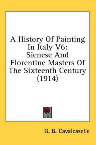 Cover image for A History of Painting in Italy V6: Sienese and Florentine Masters of the Sixteenth Century (1914)