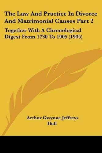 The Law and Practice in Divorce and Matrimonial Causes Part 2: Together with a Chronological Digest from 1730 to 1905 (1905)