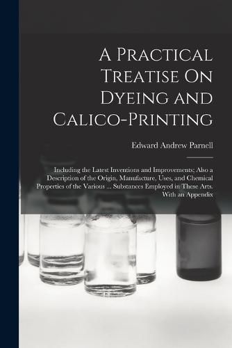 A Practical Treatise On Dyeing and Calico-Printing