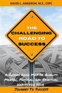 Cover image for The Challenging Road to Success: A Guided Road Map to Quality Mental, Physical, and Spiritual Habits for Your Journey to Success