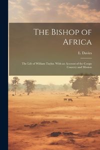 Cover image for The Bishop of Africa; the Life of William Taylor. With an Account of the Congo Country and Mission