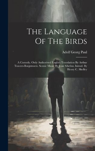 Cover image for The Language Of The Birds; A Comedy. Only Authorized English Translation By Arthur Travers-borgstroem. Scenic Music By Jean Sibelius. Introd. By Henry C. Shelley