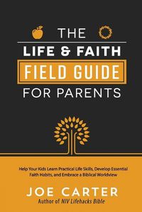 Cover image for The Life and Faith Field Guide for Parents: Help Your Kids Learn Practical Life Skills, Develop Essential Faith Habits, and Embrace a Biblical Worldview