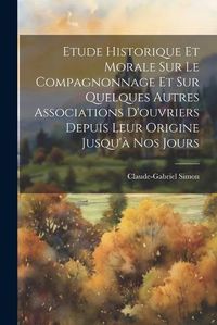 Cover image for Etude Historique Et Morale Sur Le Compagnonnage Et Sur Quelques Autres Associations D'ouvriers Depuis Leur Origine Jusqu'a Nos Jours