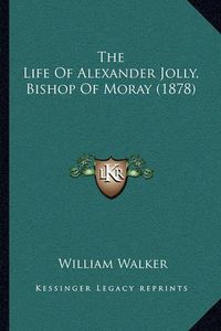 Cover image for The Life of Alexander Jolly, Bishop of Moray (1878)